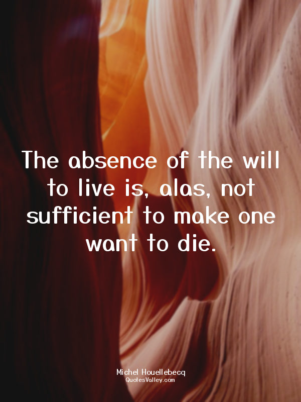 The absence of the will to live is, alas, not sufficient to make one want to die...