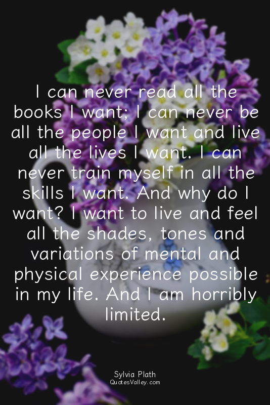 I can never read all the books I want; I can never be all the people I want and...
