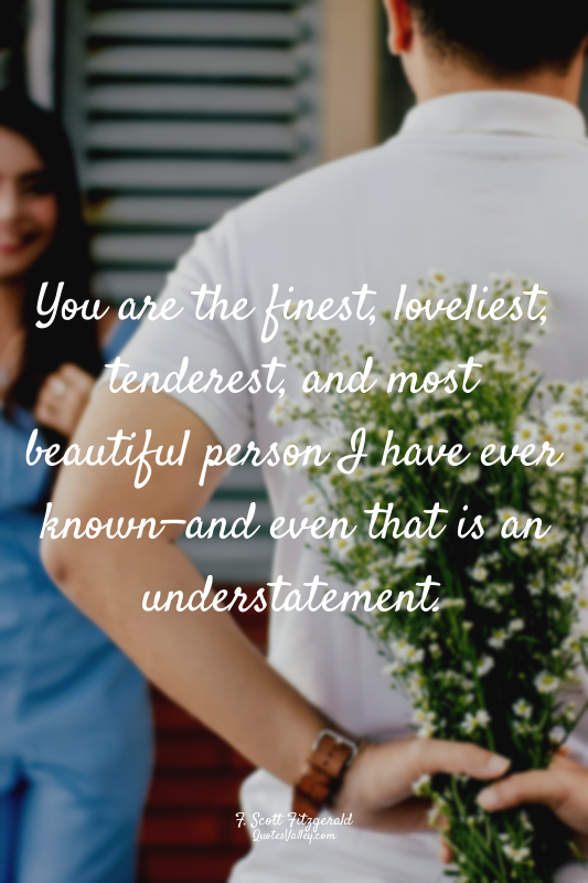 You are the finest, loveliest, tenderest, and most beautiful person I have ever...