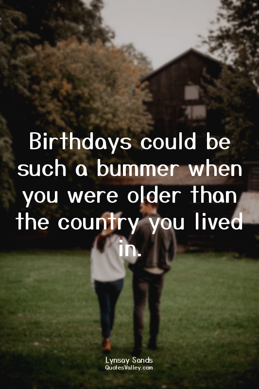 Birthdays could be such a bummer when you were older than the country you lived...