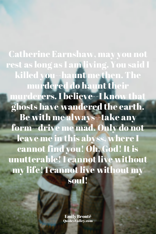 Catherine Earnshaw, may you not rest as long as I am living. You said I killed y...