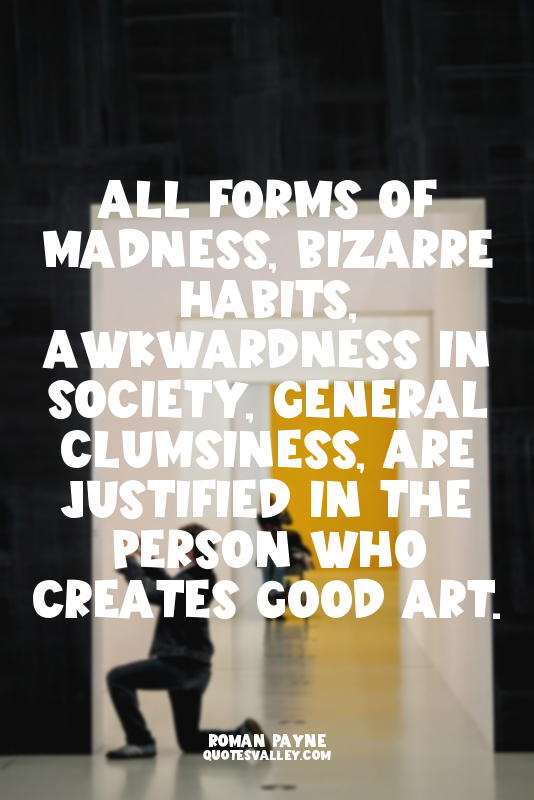 All forms of madness, bizarre habits, awkwardness in society, general clumsiness...