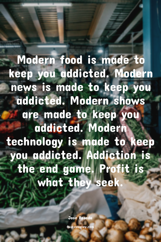 Modern food is made to keep you addicted. Modern news is made to keep you addict...