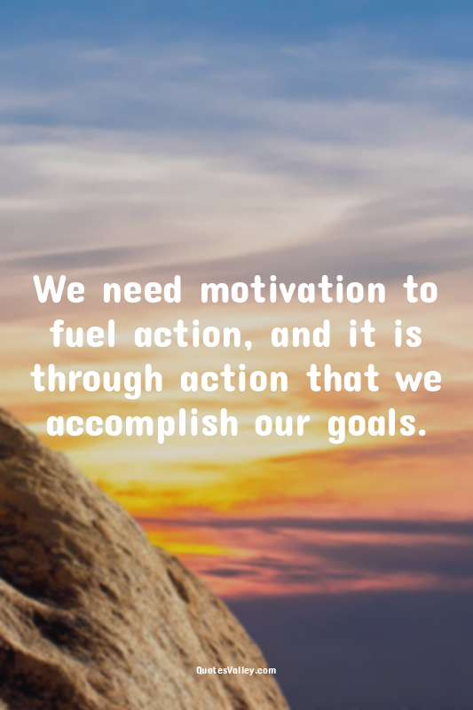 We need motivation to fuel action, and it is through action that we accomplish o...
