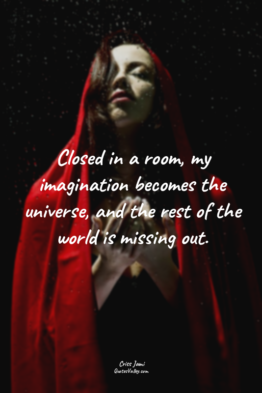 Closed in a room, my imagination becomes the universe, and the rest of the world...