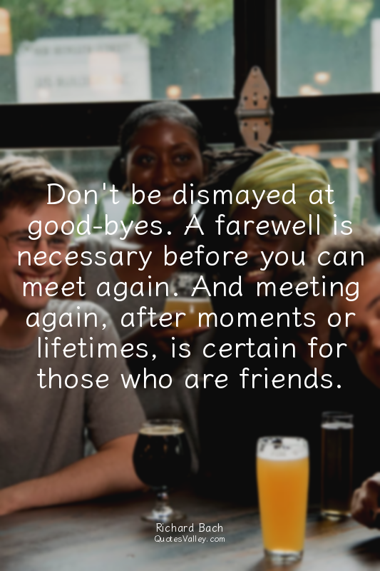 Don't be dismayed at good-byes. A farewell is necessary before you can meet agai...