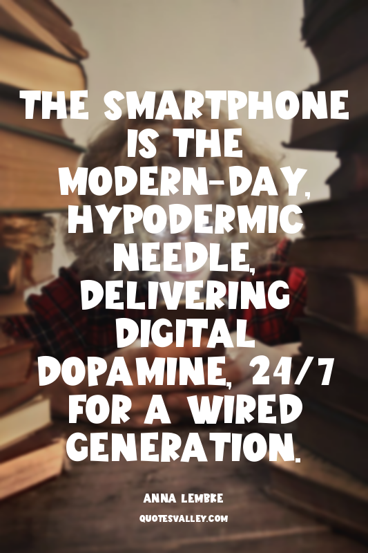 The smartphone is the modern-day, hypodermic needle, delivering digital dopamine...
