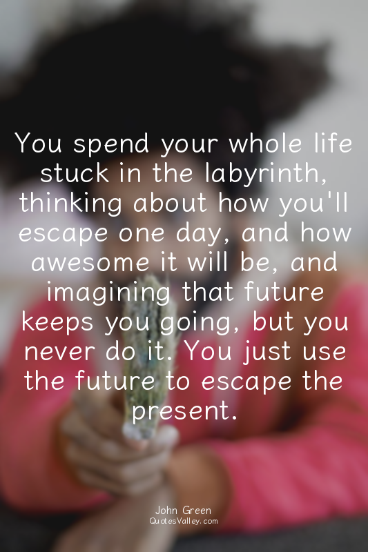 You spend your whole life stuck in the labyrinth, thinking about how you'll esca...