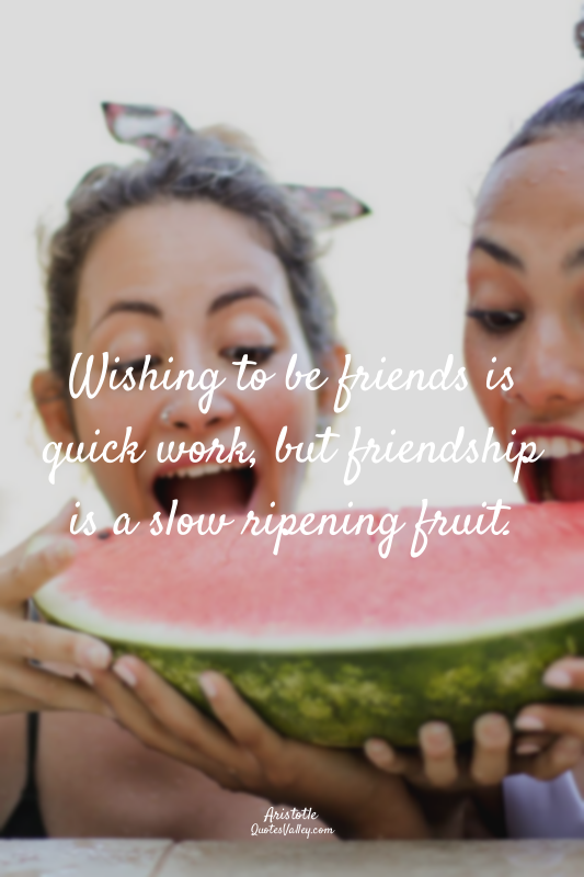 Wishing to be friends is quick work, but friendship is a slow ripening fruit.