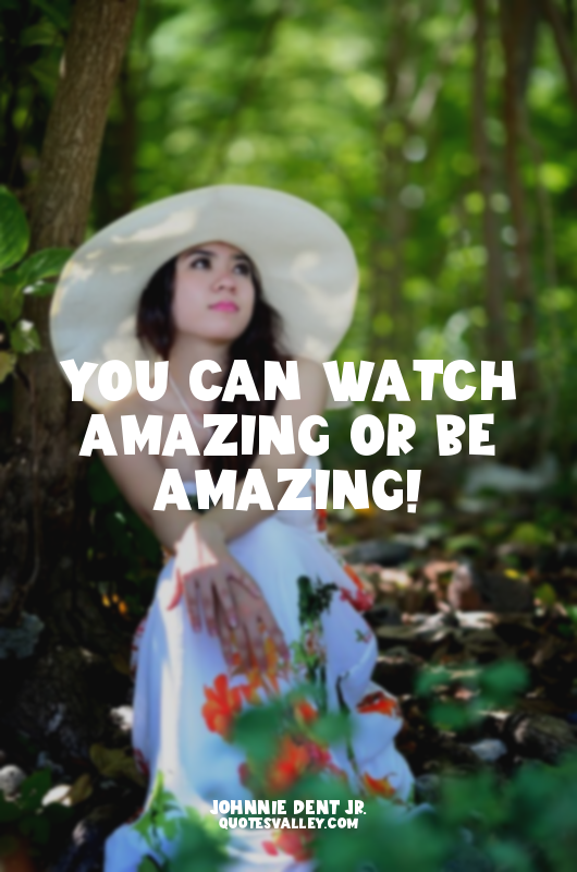 You can watch amazing or be amazing!