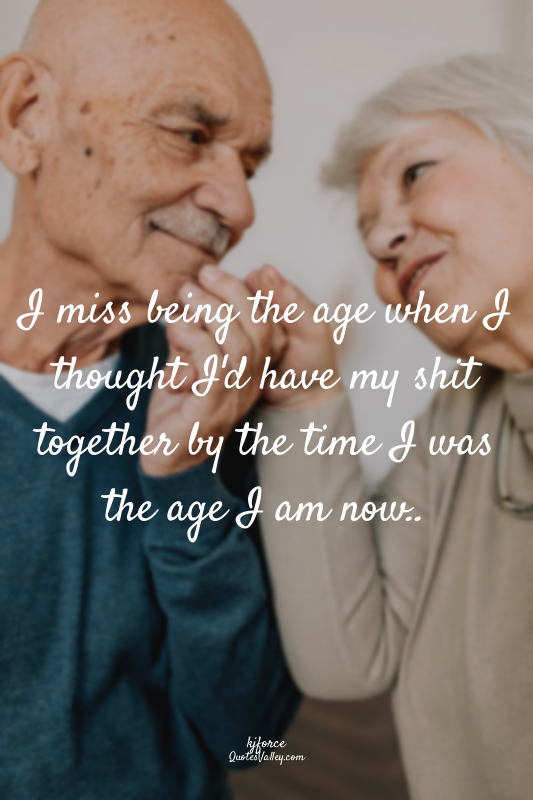 I miss being the age when I thought I'd have my shit together by the time I was...