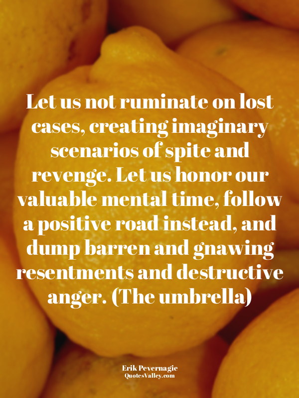 Let us not ruminate on lost cases, creating imaginary scenarios of spite and rev...