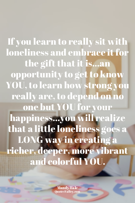 If you learn to really sit with loneliness and embrace it for the gift that it i...