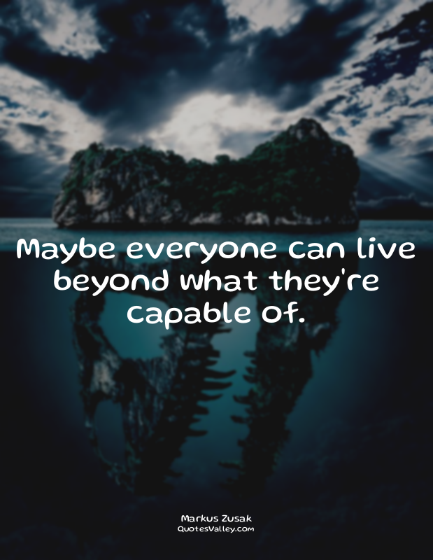 Maybe everyone can live beyond what they're capable of.