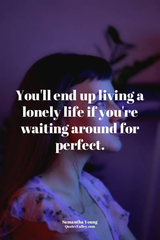 You'll end up living a lonely life if you're waiting around for perfect.
