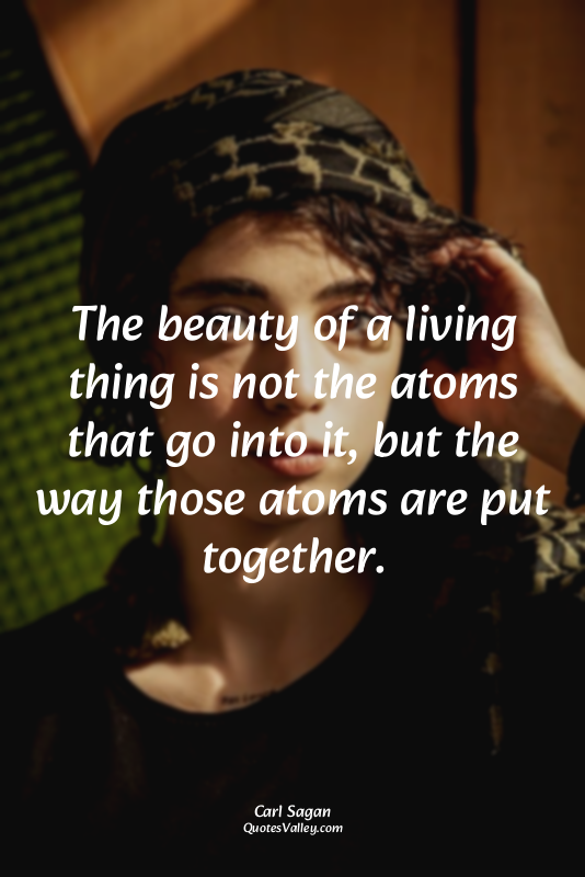 The beauty of a living thing is not the atoms that go into it, but the way those...