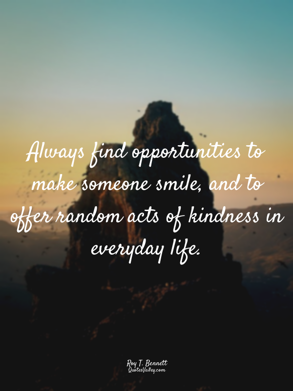 Always find opportunities to make someone smile, and to offer random acts of kin...