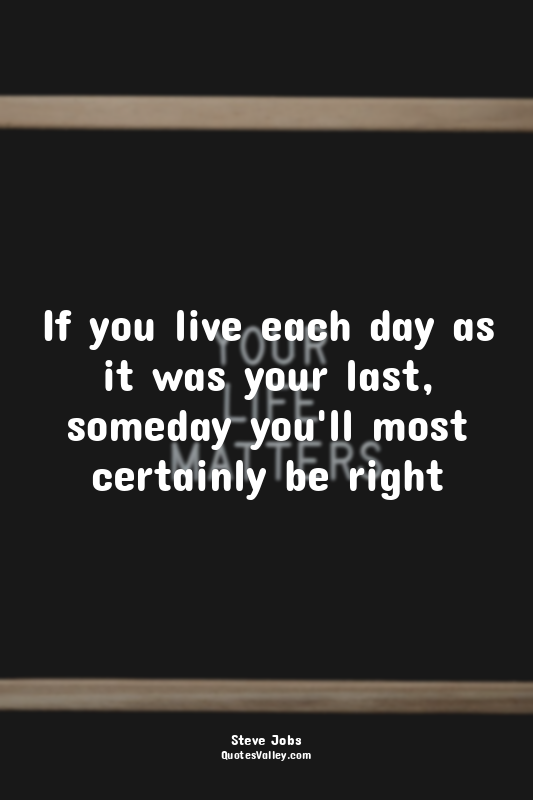 If you live each day as it was your last, someday you'll most certainly be right