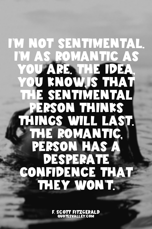 I'm not sentimental. I'm as romantic as you are. The idea, you know,is that the...