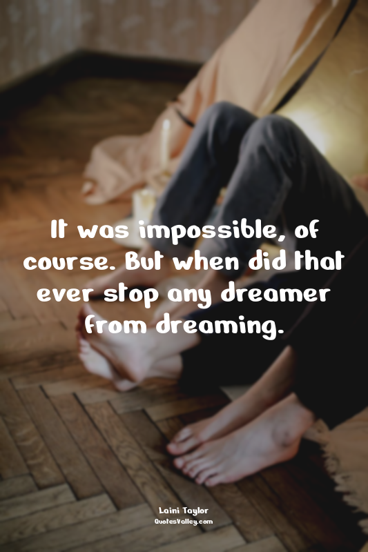 It was impossible, of course. But when did that ever stop any dreamer from dream...