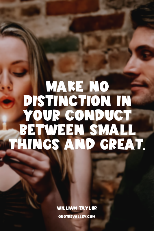 Make no distinction in your conduct between small things and great.