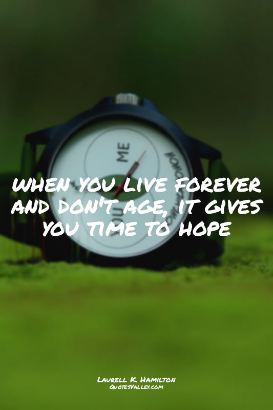 when you live forever and don't age, it gives you time to hope