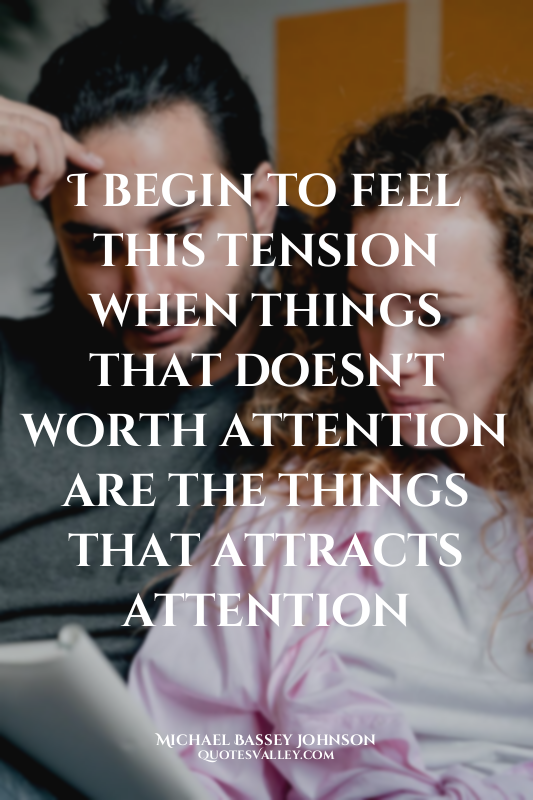 I begin to feel this tension when things that doesn't worth attention are the th...