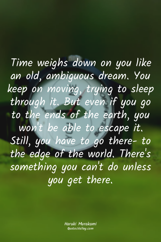 Time weighs down on you like an old, ambiguous dream. You keep on moving, trying...
