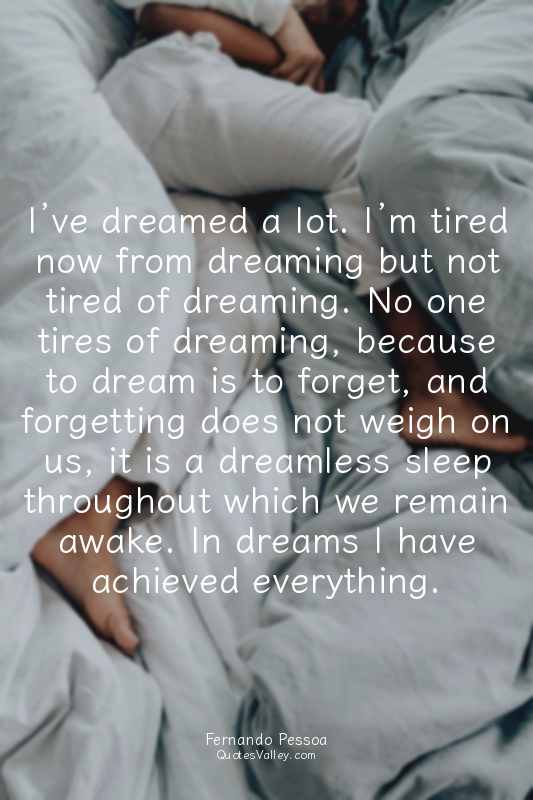 I’ve dreamed a lot. I’m tired now from dreaming but not tired of dreaming. No on...
