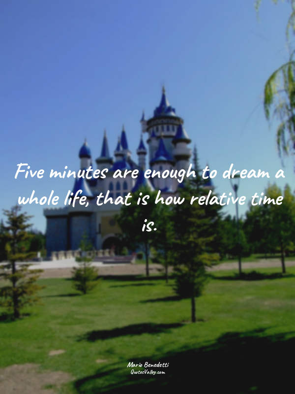 Five minutes are enough to dream a whole life, that is how relative time is.