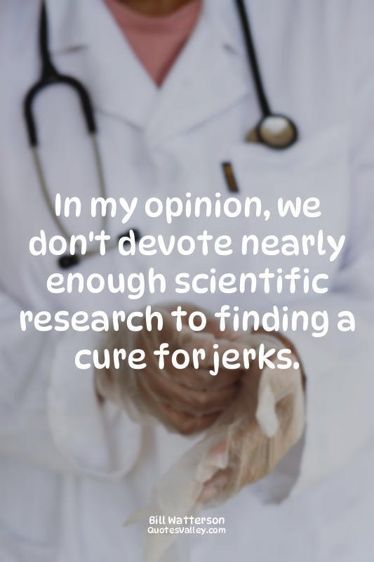 In my opinion, we don't devote nearly enough scientific research to finding a cu...
