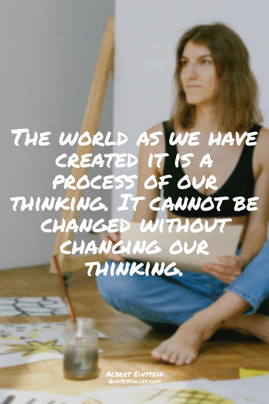 The world as we have created it is a process of our thinking. It cannot be chang...