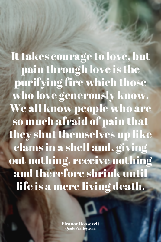 It takes courage to love, but pain through love is the purifying fire which thos...