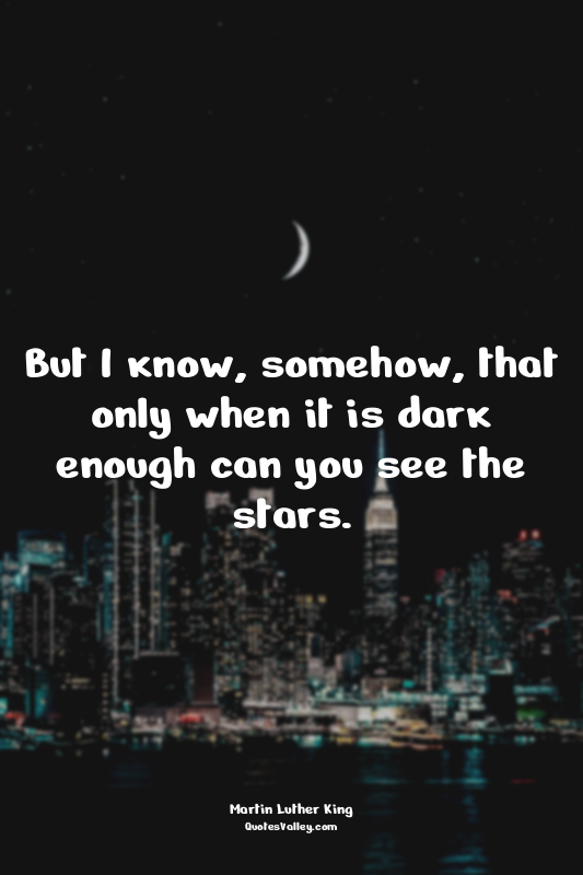 But I know, somehow, that only when it is dark enough can you see the stars.