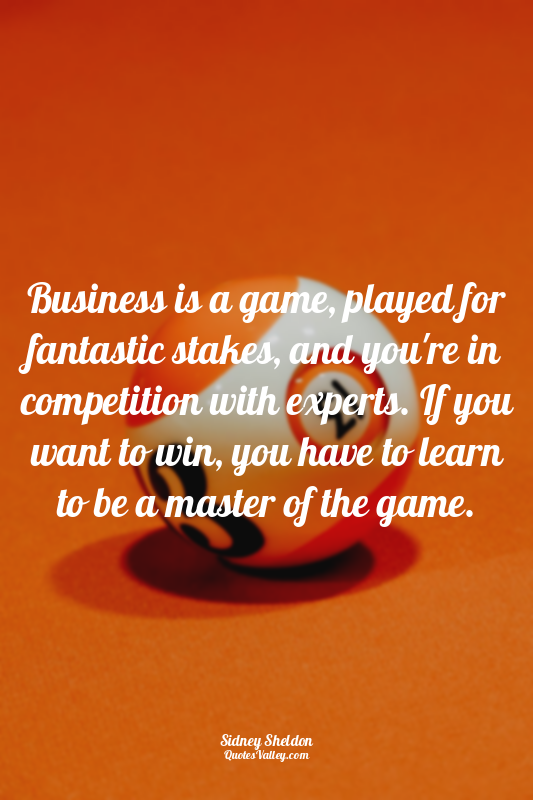 Business is a game, played for fantastic stakes, and you're in competition with...