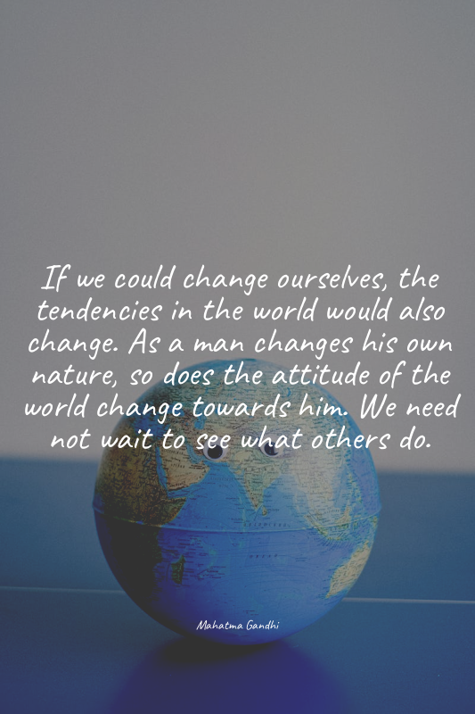 If we could change ourselves, the tendencies in the world would also change. As...
