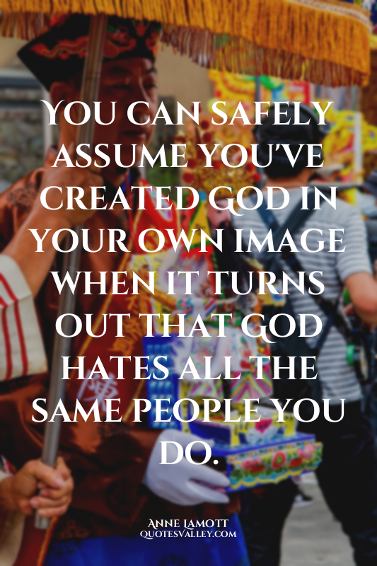 You can safely assume you've created God in your own image when it turns out tha...