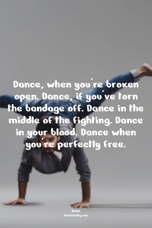Dance, when you're broken open. Dance, if you've torn the bandage off. Dance in...