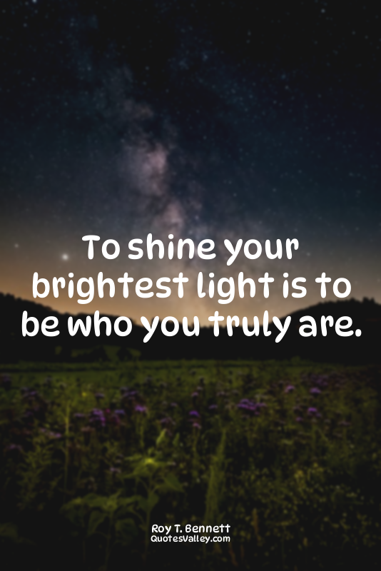 To shine your brightest light is to be who you truly are.