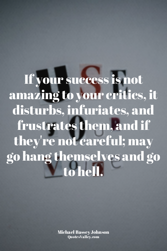 If your success is not amazing to your critics, it disturbs, infuriates, and fru...