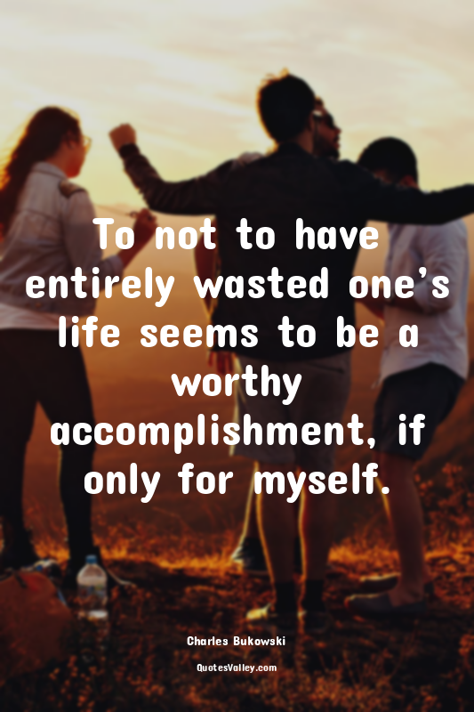 To not to have entirely wasted one’s life seems to be a worthy accomplishment, i...