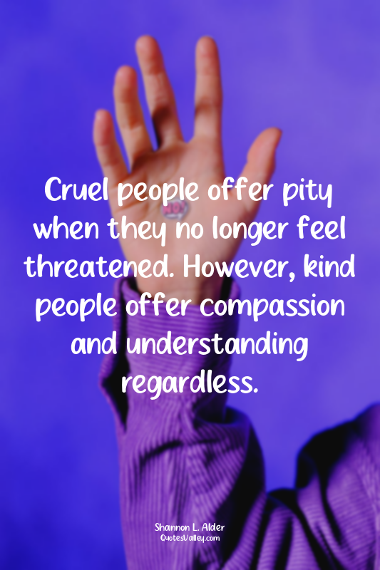 Cruel people offer pity when they no longer feel threatened. However, kind peopl...