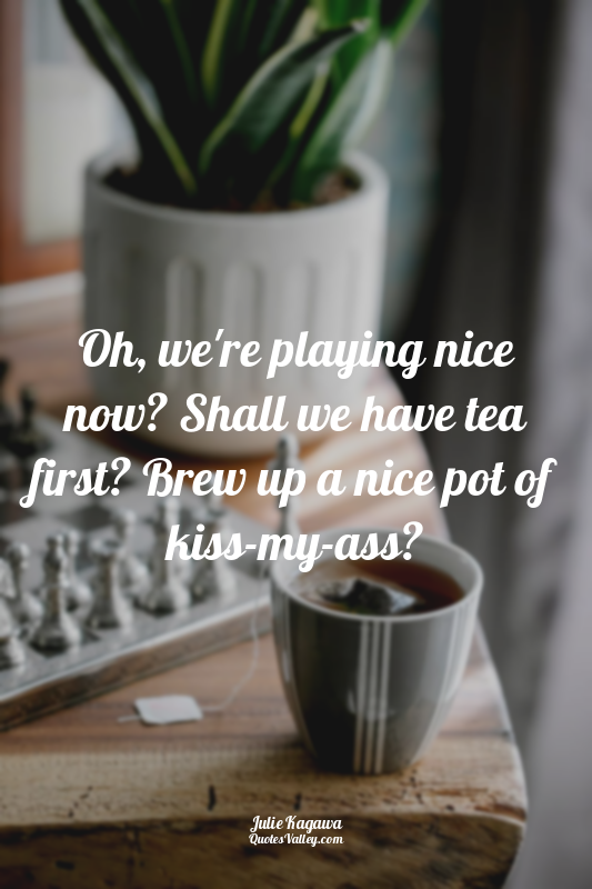 Oh, we're playing nice now? Shall we have tea first? Brew up a nice pot of kiss-...
