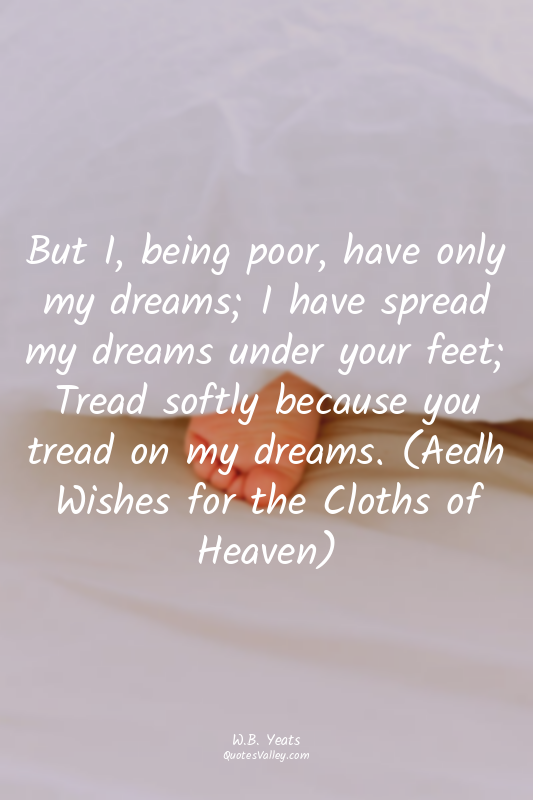 But I, being poor, have only my dreams; I have spread my dreams under your feet;...