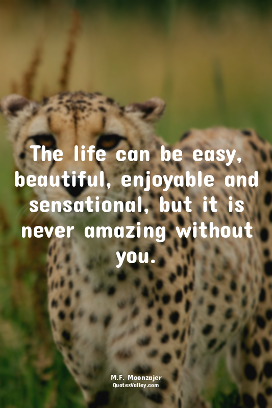 The life can be easy, beautiful, enjoyable and sensational, but it is never amaz...