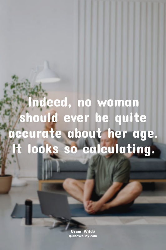 Indeed, no woman should ever be quite accurate about her age. It looks so calcul...