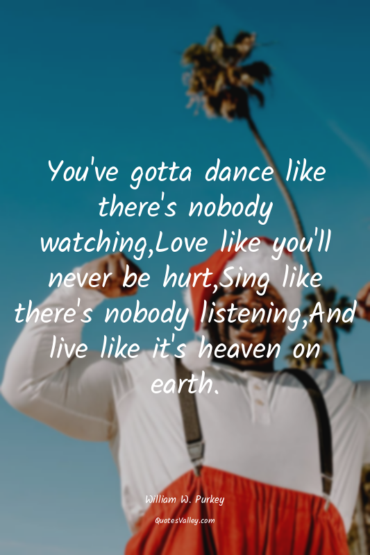 You've gotta dance like there's nobody watching,Love like you'll never be hurt,S...