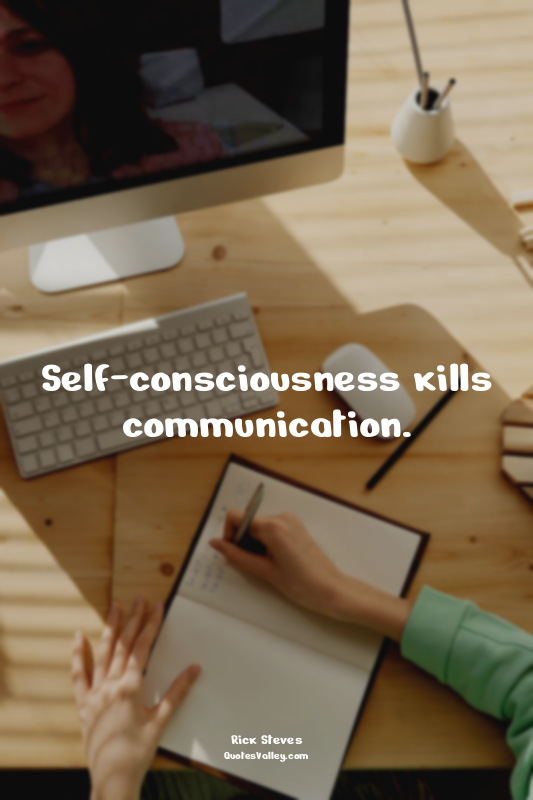 Self-consciousness kills communication.