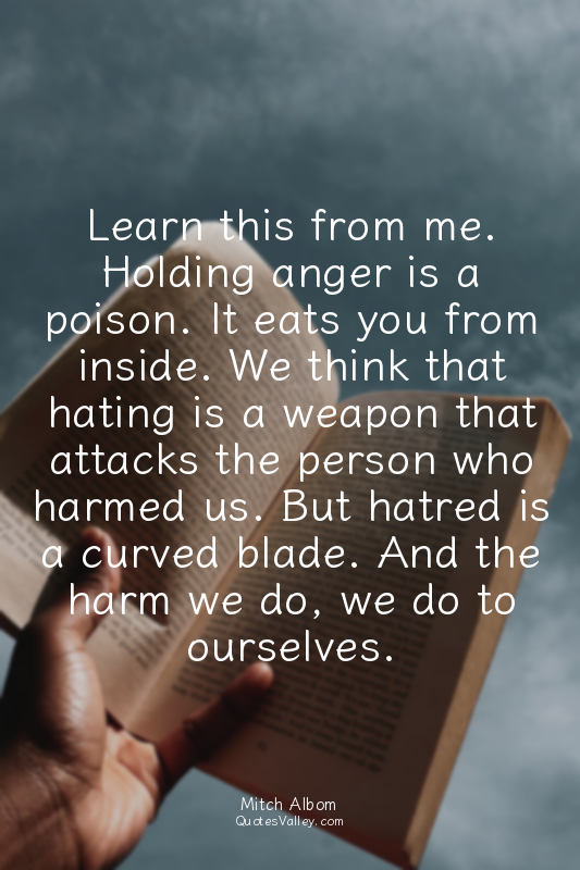 Learn this from me. Holding anger is a poison. It eats you from inside. We think...