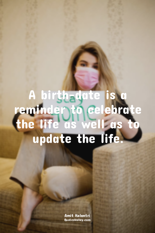 A birth-date is a reminder to celebrate the life as well as to update the life.